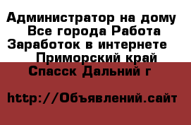 Администратор на дому  - Все города Работа » Заработок в интернете   . Приморский край,Спасск-Дальний г.